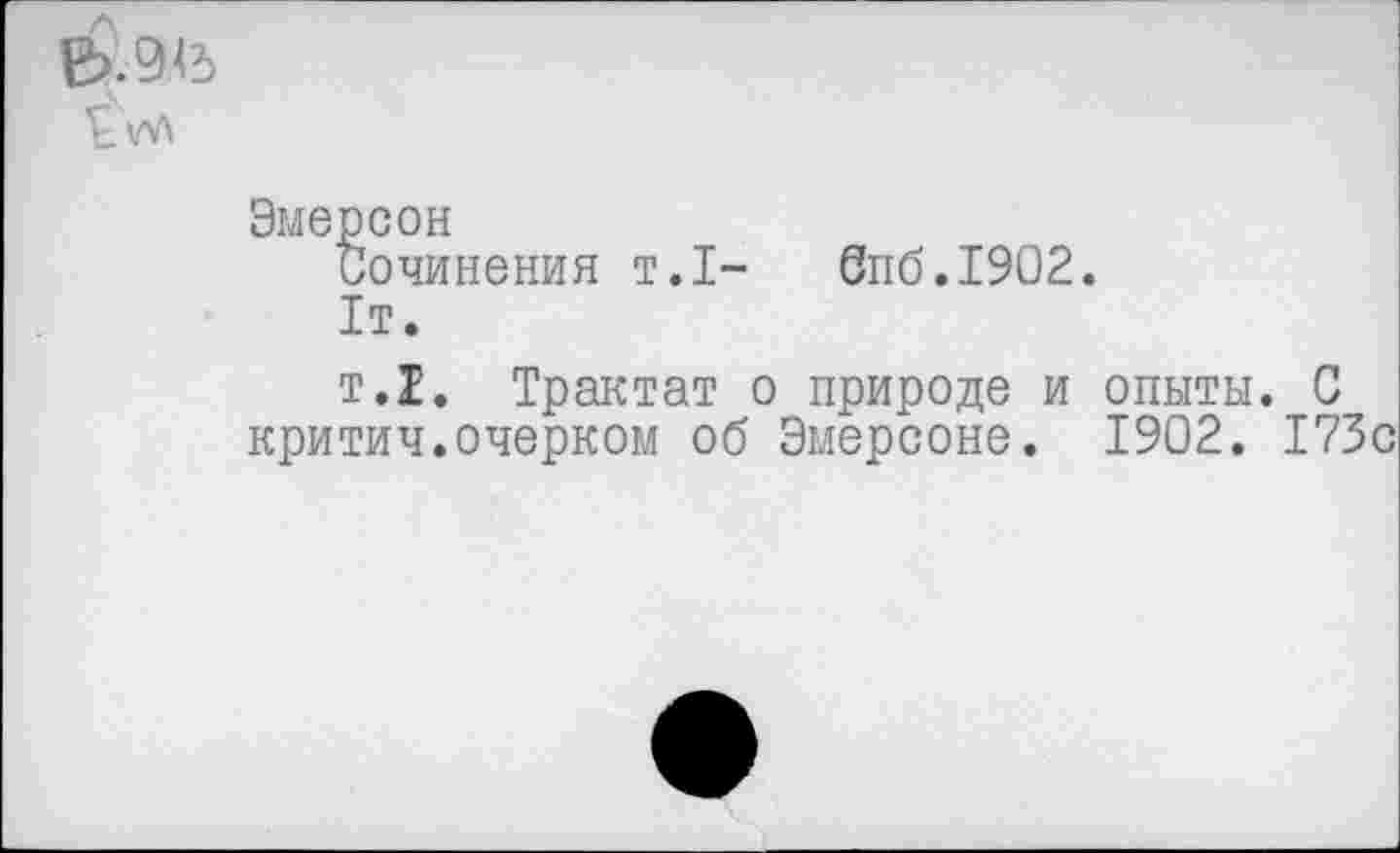 ﻿$.945
Эмерсон Сочинения т.1-	бпб.1902.
1т.
т.1. Трактат о природе и опыты. С критич.очерком об Эмерсоне. 1902. 173с